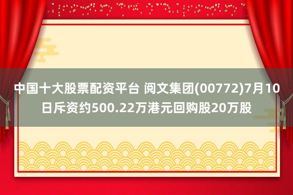 中国十大股票配资平台 阅文集团(00772)7月10日斥资约500.22万港元回购股20万股