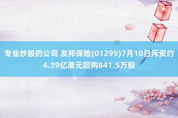 专业炒股的公司 友邦保险(01299)7月10日斥资约4.39亿港元回购841.5万股