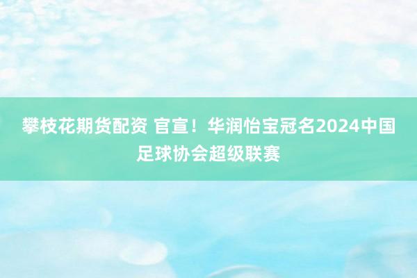 攀枝花期货配资 官宣！华润怡宝冠名2024中国足球协会超级联赛