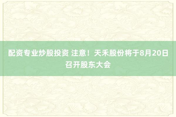 配资专业炒股投资 注意！天禾股份将于8月20日召开股东大会