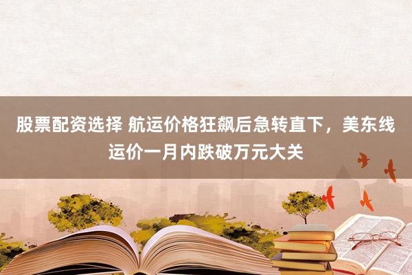 股票配资选择 航运价格狂飙后急转直下，美东线运价一月内跌破万元大关