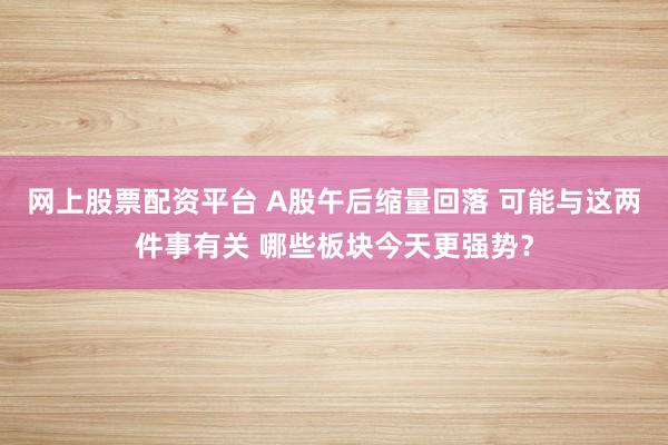 网上股票配资平台 A股午后缩量回落 可能与这两件事有关 哪些板块今天更强势？