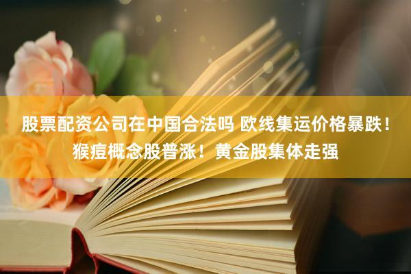 股票配资公司在中国合法吗 欧线集运价格暴跌！猴痘概念股普涨！黄金股集体走强