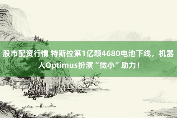 股市配资行情 特斯拉第1亿颗4680电池下线，机器人Optimus扮演“微小”助力！