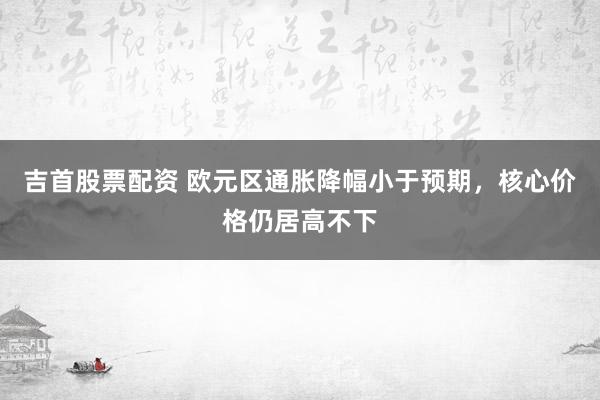 吉首股票配资 欧元区通胀降幅小于预期，核心价格仍居高不下