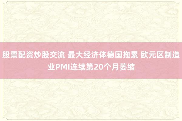 股票配资炒股交流 最大经济体德国拖累 欧元区制造业PMI连续第20个月萎缩