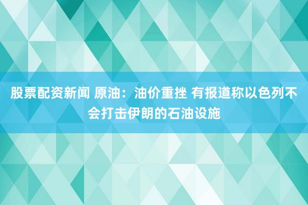 股票配资新闻 原油：油价重挫 有报道称以色列不会打击伊朗的石油设施