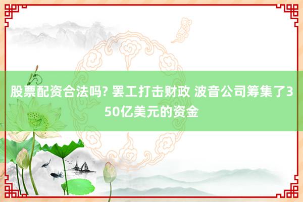 股票配资合法吗? 罢工打击财政 波音公司筹集了350亿美元的资金