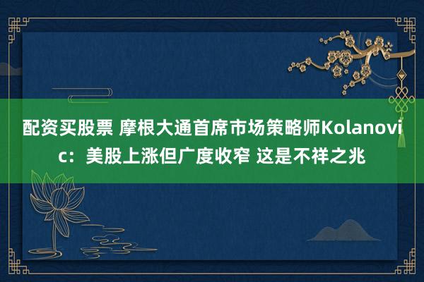 配资买股票 摩根大通首席市场策略师Kolanovic：美股上涨但广度收窄 这是不祥之兆