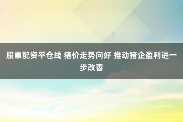 股票配资平仓线 猪价走势向好 推动猪企盈利进一步改善