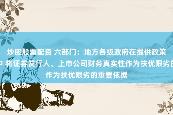 炒股股票配资 六部门：地方各级政府在提供政策支持过程中 将证券发行人、上市公司财务真实性作为扶优限劣的重要依据