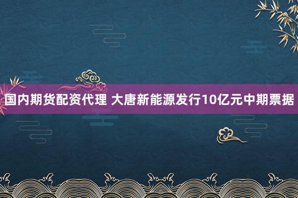 国内期货配资代理 大唐新能源发行10亿元中期票据