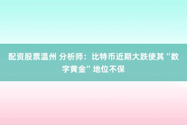 配资股票温州 分析师：比特币近期大跌使其“数字黄金”地位不保