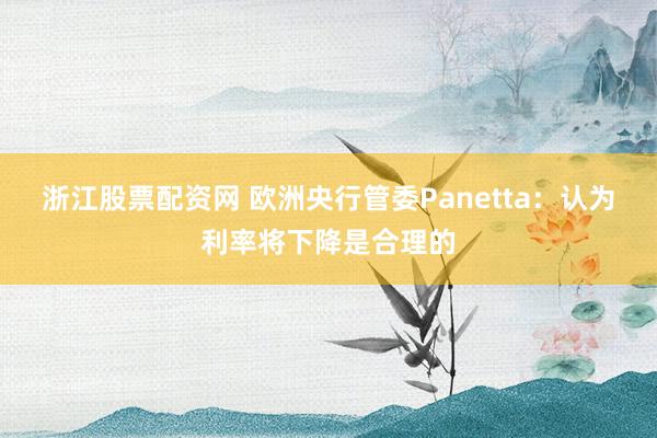 浙江股票配资网 欧洲央行管委Panetta：认为利率将下降是合理的