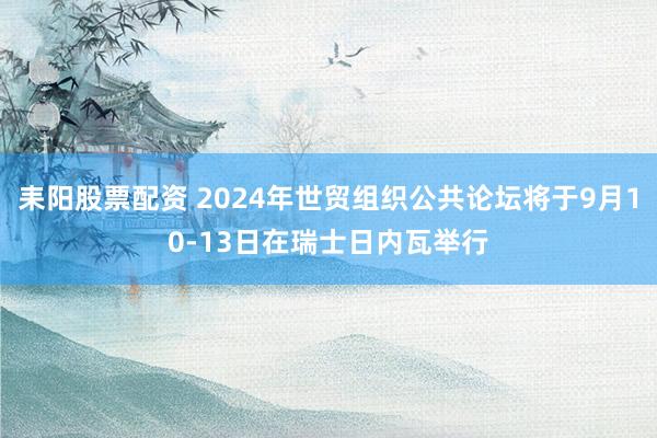 耒阳股票配资 2024年世贸组织公共论坛将于9月10-13日在瑞士日内瓦举行