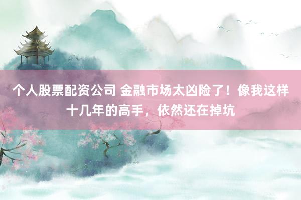 个人股票配资公司 金融市场太凶险了！像我这样十几年的高手，依然还在掉坑