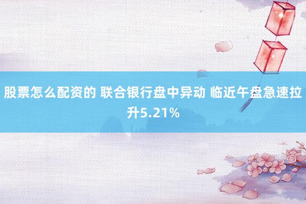 股票怎么配资的 联合银行盘中异动 临近午盘急速拉升5.21%