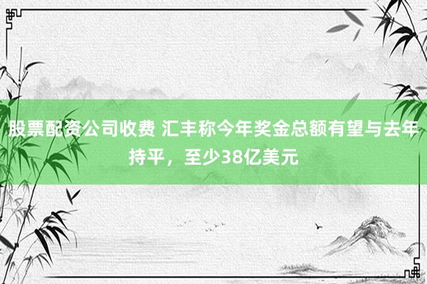 股票配资公司收费 汇丰称今年奖金总额有望与去年持平，至少38亿美元