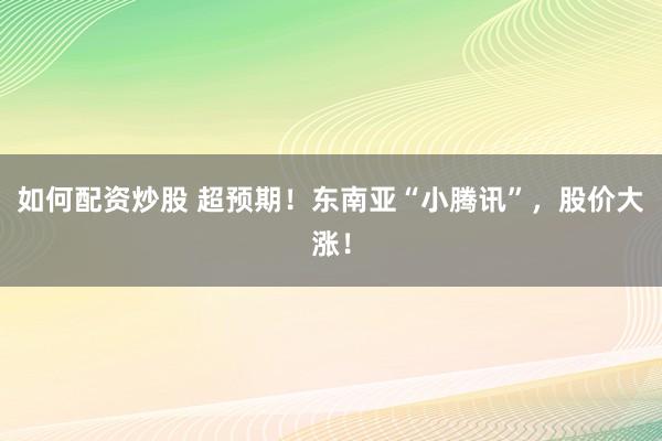 如何配资炒股 超预期！东南亚“小腾讯”，股价大涨！