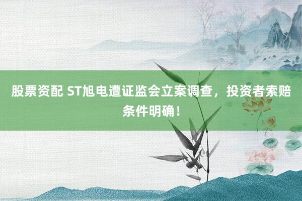 股票资配 ST旭电遭证监会立案调查，投资者索赔条件明确！