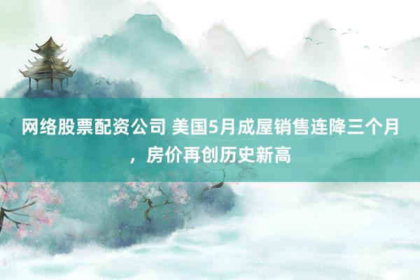 网络股票配资公司 美国5月成屋销售连降三个月，房价再创历史新高