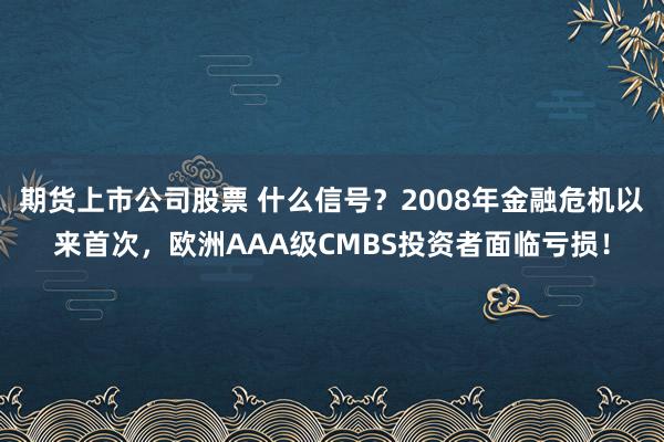 期货上市公司股票 什么信号？2008年金融危机以来首次，欧洲AAA级CMBS投资者面临亏损！