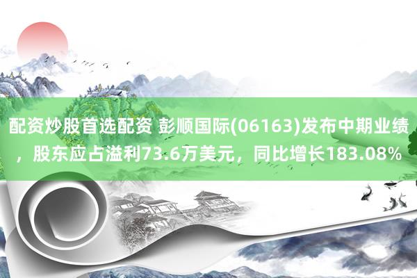 配资炒股首选配资 彭顺国际(06163)发布中期业绩，股东应占溢利73.6万美元，同比增长183.08%