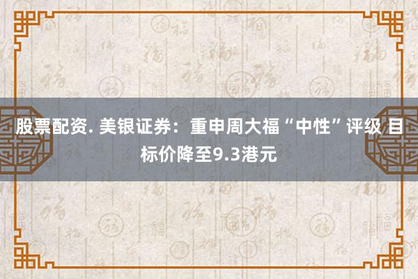 股票配资. 美银证券：重申周大福“中性”评级 目标价降至9.3港元