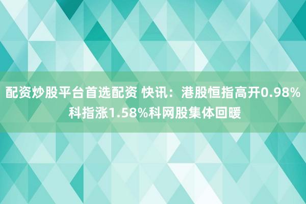 配资炒股平台首选配资 快讯：港股恒指高开0.98% 科指涨1.58%科网股集体回暖