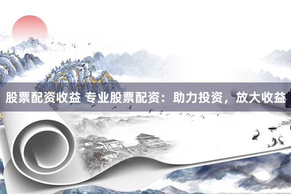 股票配资收益 专业股票配资：助力投资，放大收益