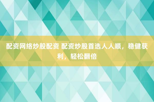 配资网络炒股配资 配资炒股首选人人顺，稳健获利，轻松翻倍