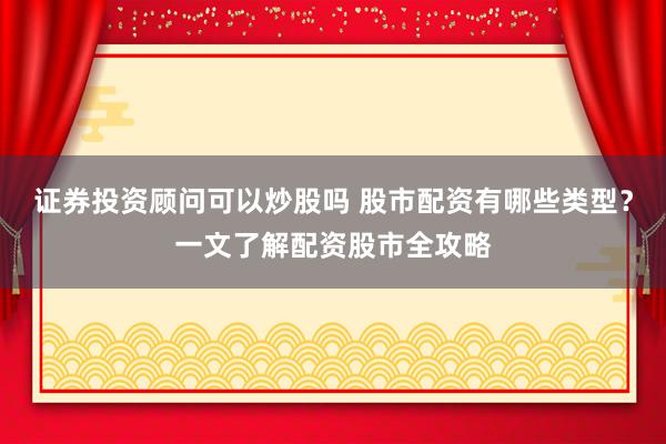 证券投资顾问可以炒股吗 股市配资有哪些类型？一文了解配资股市全攻略