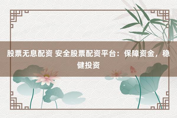 股票无息配资 安全股票配资平台：保障资金，稳健投资