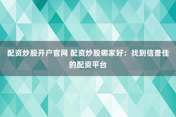 配资炒股开户官网 配资炒股哪家好：找到信誉佳的配资平台