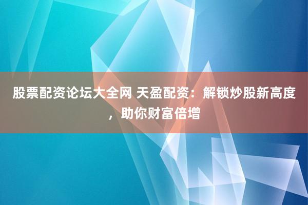 股票配资论坛大全网 天盈配资：解锁炒股新高度，助你财富倍增