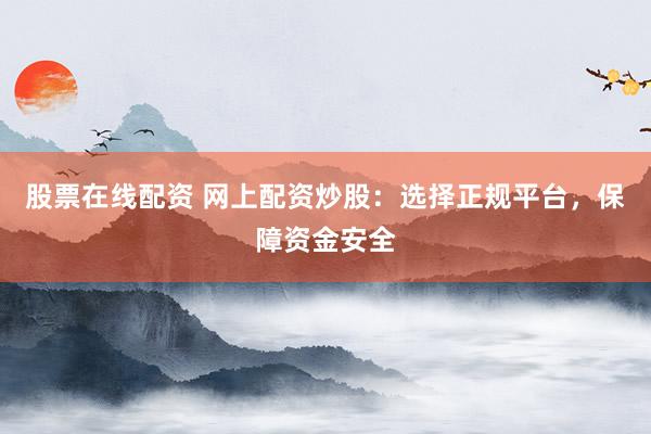 股票在线配资 网上配资炒股：选择正规平台，保障资金安全