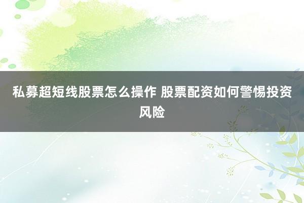 私募超短线股票怎么操作 股票配资如何警惕投资风险