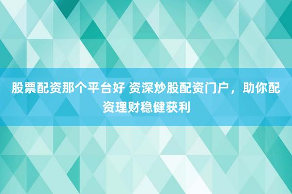 股票配资那个平台好 资深炒股配资门户，助你配资理财稳健获利