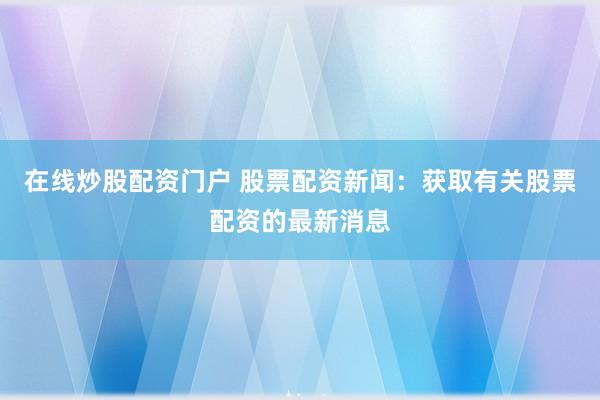 在线炒股配资门户 股票配资新闻：获取有关股票配资的最新消息