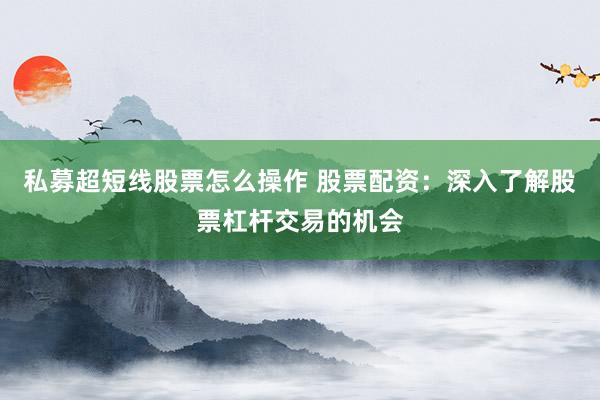 私募超短线股票怎么操作 股票配资：深入了解股票杠杆交易的机会