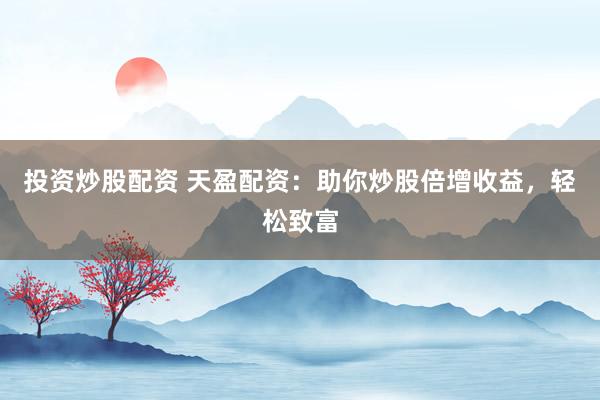 投资炒股配资 天盈配资：助你炒股倍增收益，轻松致富