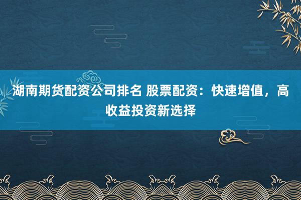 湖南期货配资公司排名 股票配资：快速增值，高收益投资新选择