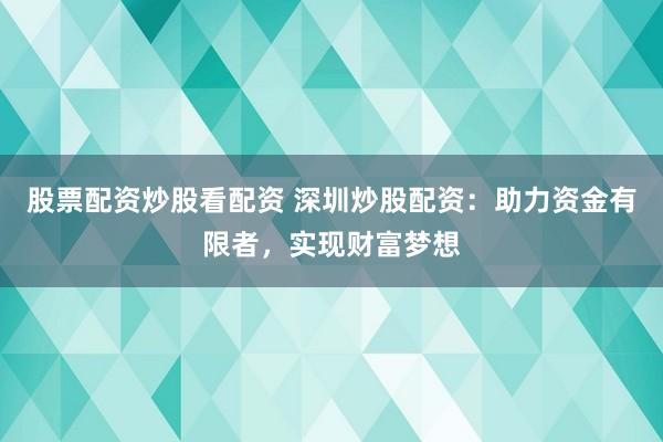 股票配资炒股看配资 深圳炒股配资：助力资金有限者，实现财富梦想