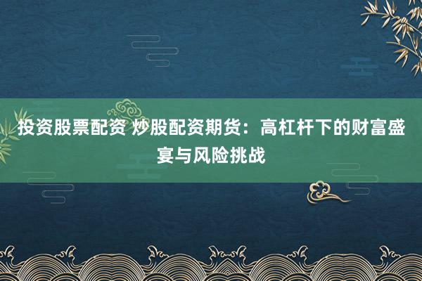 投资股票配资 炒股配资期货：高杠杆下的财富盛宴与风险挑战