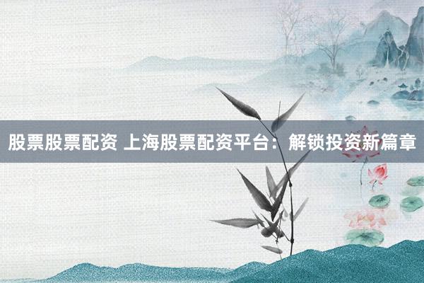 股票股票配资 上海股票配资平台：解锁投资新篇章