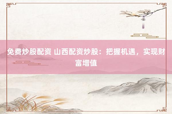 免费炒股配资 山西配资炒股：把握机遇，实现财富增值