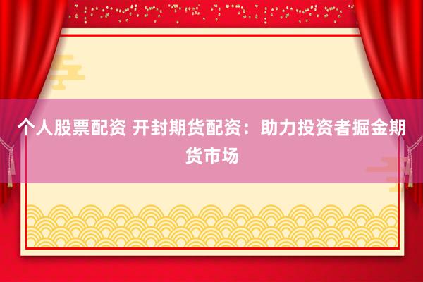 个人股票配资 开封期货配资：助力投资者掘金期货市场