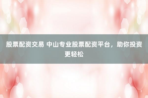 股票配资交易 中山专业股票配资平台，助你投资更轻松