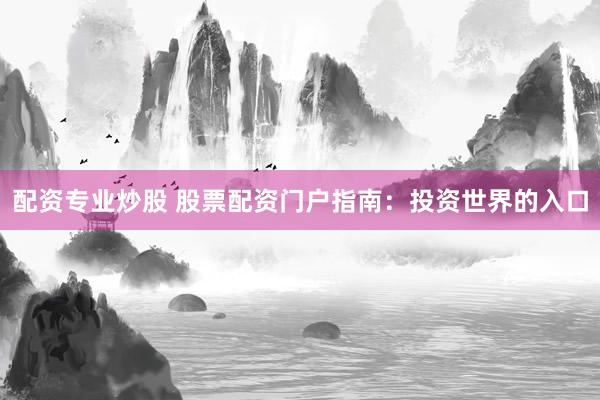 配资专业炒股 股票配资门户指南：投资世界的入口