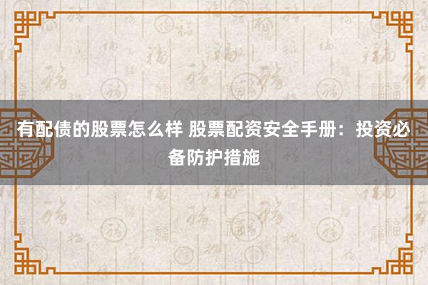 有配债的股票怎么样 股票配资安全手册：投资必备防护措施